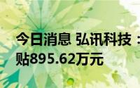今日消息 弘讯科技：今年以来累计收政府补贴895.62万元