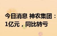 今日消息 神农集团：上半年预亏1.15亿至1.41亿元，同比转亏