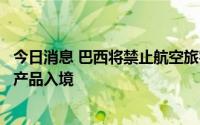 今日消息 巴西将禁止航空旅客携带部分无卫生健康许可证的产品入境