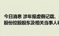 今日消息 涉年报虚假记载、违规交易股票等违法行为，沙钢股份控股股东及相关当事人收证监会行政处罚决定书