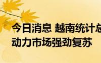 今日消息 越南统计总局：今年上半年越南劳动力市场强劲复苏