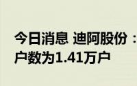 今日消息 迪阿股份：截至7月8日，公司股东户数为1.41万户
