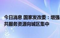 今日消息 国家发改委：增强小城市发展活力，促进人口和公共服务资源向城区集中