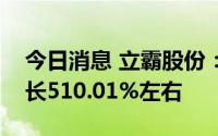 今日消息 立霸股份：预计上半年净利同比增长510.01%左右