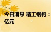今日消息 精工钢构：上半年累计合同额83.23亿元