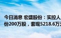 今日消息 宏盛股份：实控人之一钮玉霞近期累计减持公司股份200万股，套现5218.6万元