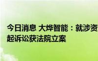 今日消息 大烨智能：就涉资3359.29万元合同纠纷，公司提起诉讼获法院立案