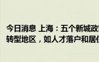 今日消息 上海：五个新城政策原则上适用于宝山、金山南北转型地区，如人才落户和居住证积分等