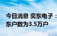 今日消息 奕东电子：截止7月8日，公司的股东户数为3.5万户