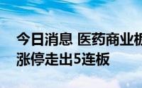 今日消息 医药商业板块异动拉升，瑞康医药涨停走出5连板