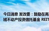 今日消息 发改委：鼓励在高速公路领域稳妥开展基础设施领域不动产投资信托基金 REITs试点