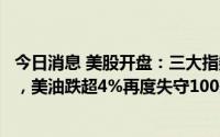 今日消息 美股开盘：三大指数涨跌不一，国际油价持续下挫，美油跌超4%再度失守100美元/桶关口