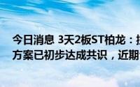 今日消息 3天2板ST柏龙：控股股东与国信证券就债务解决方案已初步达成共识，近期公司经营情况正常