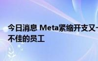 今日消息 Meta紧缩开支又一步：敦促经理确定并解雇表现不佳的员工