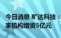 今日消息 旷达科技：重要参股公司芯投微获5家机构增资5亿元