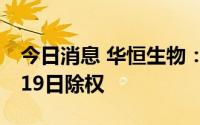 今日消息 华恒生物：拟每股派0.551元，7月19日除权