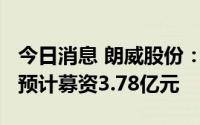 今日消息 朗威股份：拟冲刺创业板IPO上市，预计募资3.78亿元