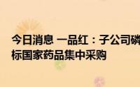 今日消息 一品红：子公司磷酸奥司他韦胶囊等3个产品拟中标国家药品集中采购