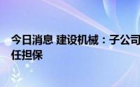 今日消息 建设机械：子公司拟为公司1亿元授信提供连带责任担保