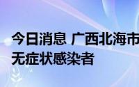 今日消息 广西北海市海城区发现1例新冠肺炎无症状感染者