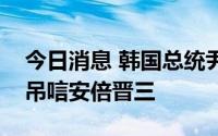 今日消息 韩国总统尹锡悦前往日本驻韩机构吊唁安倍晋三