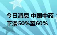 今日消息 中国中药：预计上半年净利润同比下滑50%至60%