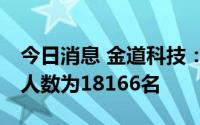 今日消息 金道科技：截至7月8日，公司股东人数为18166名