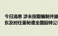 今日消息 涉未按期编制并披露2021年报等信披违规，ST微东及时任董秘遭全国股转公司公开谴责