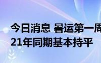 今日消息 暑运第一周，民航客运航班量与2021年同期基本持平