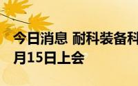 今日消息 耐科装备科创板IPO首发申请将于7月15日上会