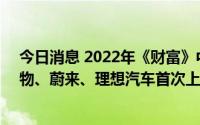 今日消息 2022年《财富》中国500强排行榜发布，科兴生物、蔚来、理想汽车首次上榜