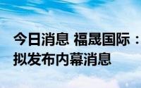 今日消息 福晟国际：股份7月12日短暂停牌，拟发布内幕消息
