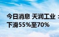 今日消息 天润工业：预计上半年净利润同比下滑55%至70%