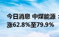 今日消息 中煤能源：预计上半年净利润同比涨62.8%至79.9%