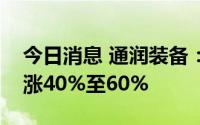 今日消息 通润装备：预计上半年净利润同比涨40%至60%