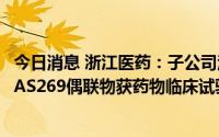 今日消息 浙江医药：子公司注射用重组人源化抗CD70单抗-AS269偶联物获药物临床试验批准