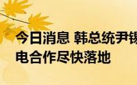 今日消息 韩总统尹锡悦敦促与东欧国家的核电合作尽快落地