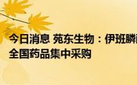 今日消息 苑东生物：伊班膦酸钠注射液等产品拟中标第七批全国药品集中采购