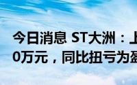 今日消息 ST大洲：上半年预盈7000万至9000万元，同比扭亏为盈