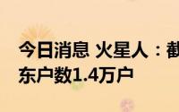 今日消息 火星人：截止7月8日，公司现有股东户数1.4万户