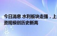 今日消息 水利板块走强，上半年重大水利工程开工数量和投资规模创历史新高