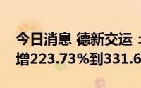 今日消息 德新交运：预计上半年净利润同比增223.73%到331.64%