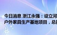 今日消息 浙江永强：设立河南子公司实施建设年产100万件户外家具生产基地项目，总投资1.5亿元