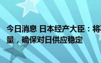 今日消息 日本经产大臣：将再次要求美澳增加液化天然气产量，确保对日供应稳定