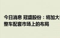 今日消息 冠盛股份：将加大在新能源及自动驾驶相关零部件整车配套市场上的布局