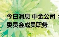 今日消息 中金公司：王晟不再担任公司管理委员会成员职务