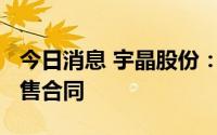 今日消息 宇晶股份：签订6750万元切片机销售合同