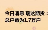 今日消息 瑞达期货：截至7月8日，公司股东总户数为1.7万户