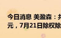 今日消息 美盈森：共计派发现金3062.65万元，7月21日除权除息