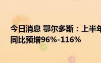 今日消息 鄂尔多斯：上半年预盈30.81亿元至33.87亿元，同比预增96%-116%